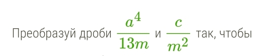 Преобразуй дроби  a^4/13m   c/m^2  так, чтобы1