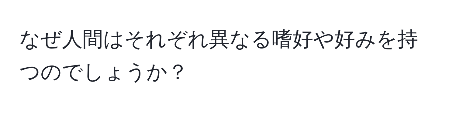 なぜ人間はそれぞれ異なる嗜好や好みを持つのでしょうか？