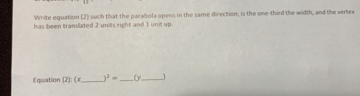 Write equation (2) such that the parabola opens in the same direction, is the one-third the width, and the vertex 
has been translated 2 units right and 1 unit up. 
Equation (2): (x_  )^2= _ (y_  )