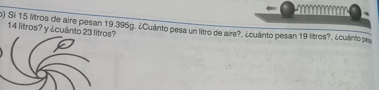 Si 15 litros de aire pesan 19.395g. ¿Cuánto pesa un litro de aire?, ¿cuánto pesan 19 litros?, ¿cuánto pes
14 litros? y ¿cuánto 23 litros?