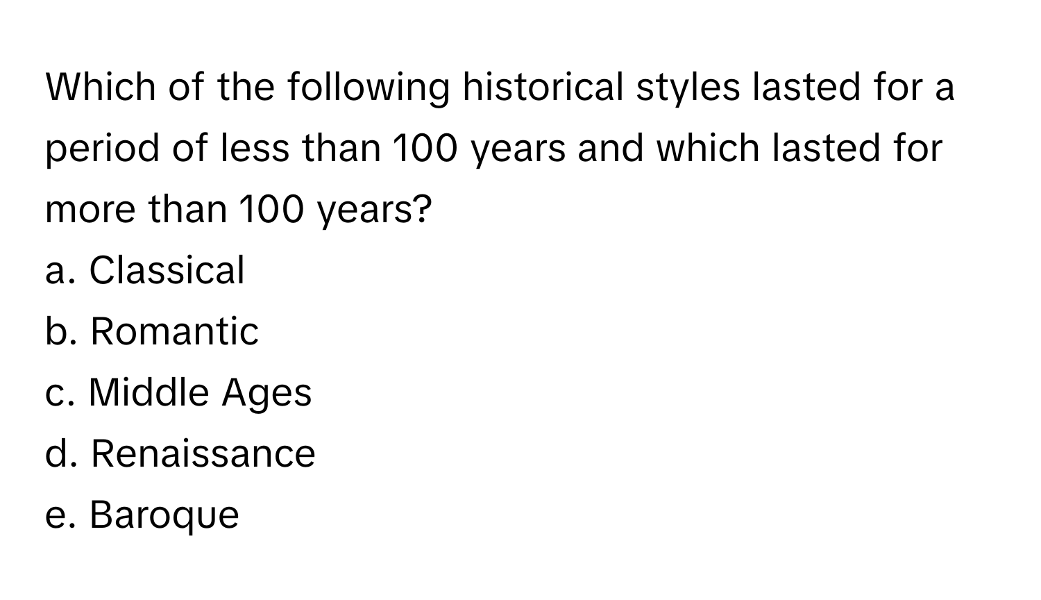 Which of the following historical styles lasted for a period of less than 100 years and which lasted for more than 100 years? 

a. Classical
b. Romantic
c. Middle Ages
d. Renaissance
e. Baroque