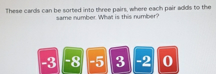 These cards can be sorted into three pairs, where each pair adds to the 
same number. What is this number?
-3 -8 -5 3 -2 0