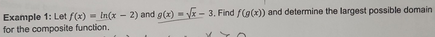 Example 1: Let f(x)=ln (x-2) and g(x)=sqrt(x)-3. Find f(g(x)) and determine the largest possible domain 
for the composite function.