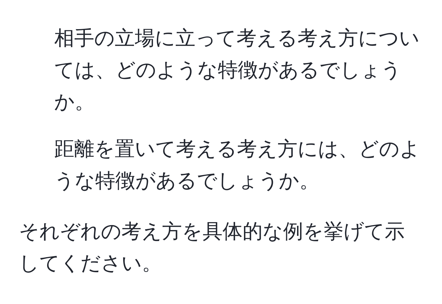 相手の立場に立って考える考え方については、どのような特徴があるでしょうか。
  
2. 距離を置いて考える考え方には、どのような特徴があるでしょうか。
  
それぞれの考え方を具体的な例を挙げて示してください。