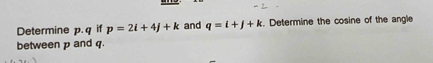 Determine p. q if p=2i+4j+k and q=i+j+k. Determine the cosine of the angle 
between p and q.