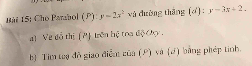 Cho Parabol (P):y=2x^2 và đường thắng (d): y=3x+2. 
a) Vẽ đồ thị (P) trên hệ toạ độ Oxy.
b) Tìm toạ độ giao điểm của (P) và (d) bằng phép tính.