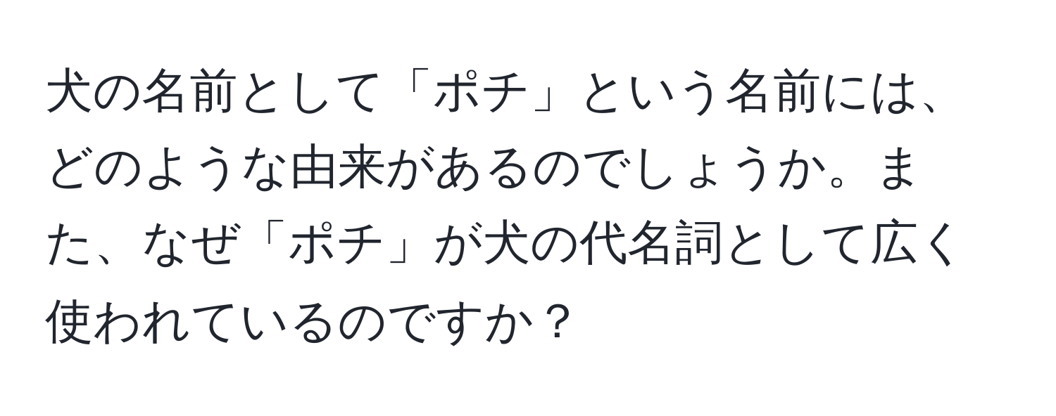 犬の名前として「ポチ」という名前には、どのような由来があるのでしょうか。また、なぜ「ポチ」が犬の代名詞として広く使われているのですか？