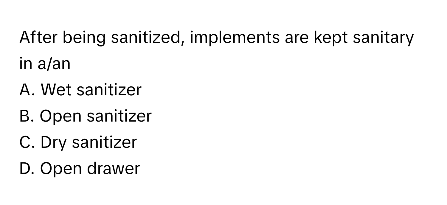 After being sanitized, implements are kept sanitary in a/an 
A. Wet sanitizer
B. Open sanitizer
C. Dry sanitizer
D. Open drawer