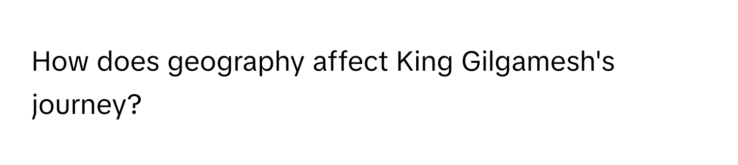 How does geography affect King Gilgamesh's journey?