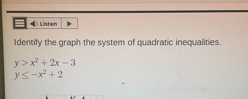 Listen
Identify the graph the system of quadratic inequalities.
y>x^2+2x-3
y≤ -x^2+2