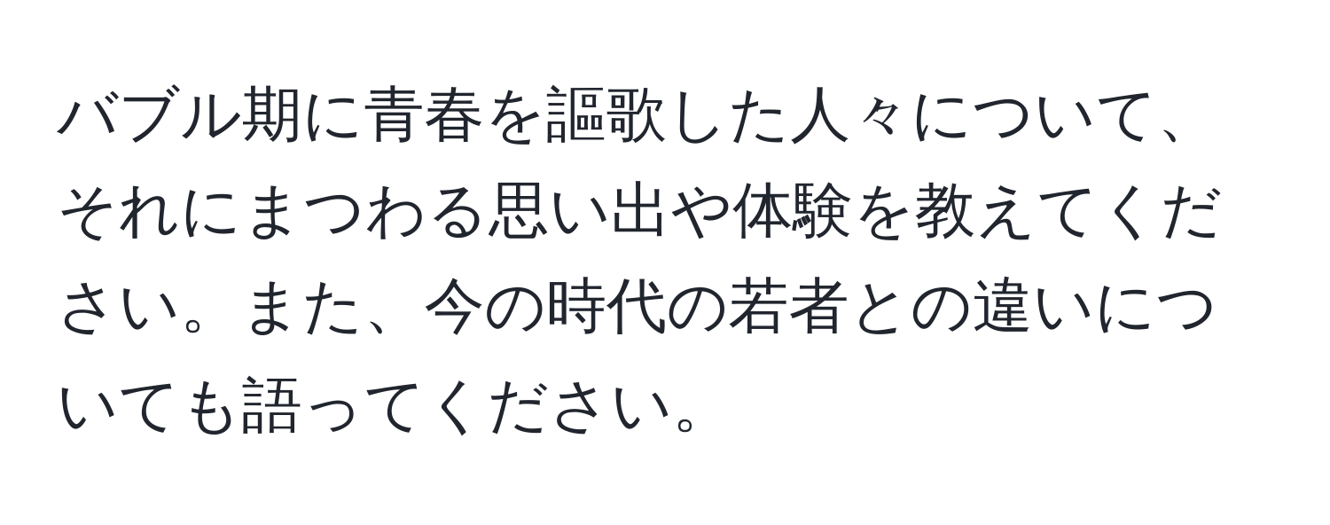 バブル期に青春を謳歌した人々について、それにまつわる思い出や体験を教えてください。また、今の時代の若者との違いについても語ってください。