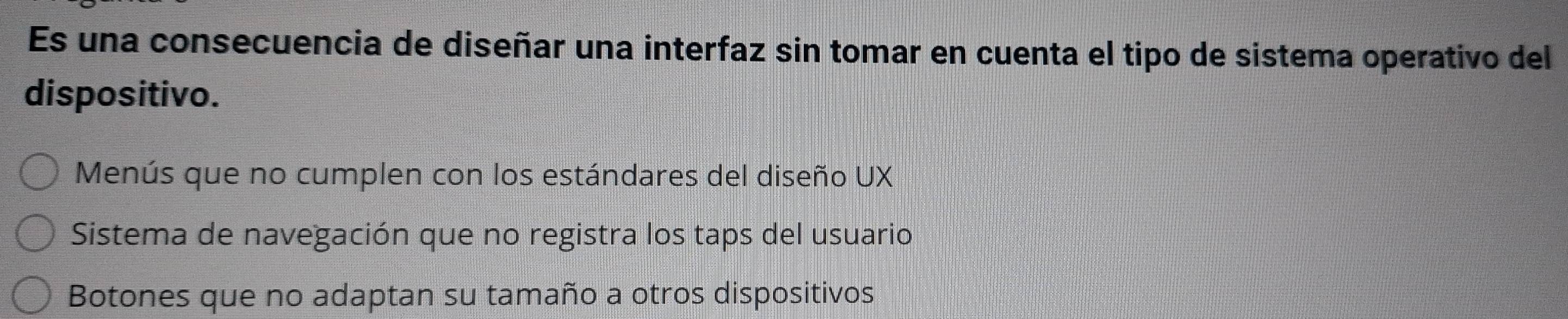 Es una consecuencia de diseñar una interfaz sin tomar en cuenta el tipo de sistema operativo del
dispositivo.
Menús que no cumplen con los estándares del diseño UX
Sistema de navegación que no registra los taps del usuario
Botones que no adaptan su tamaño a otros dispositivos