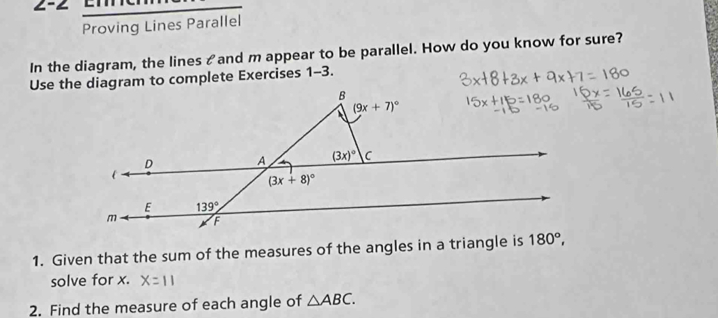 Proving Lines Parallel
In the diagram, the lines ζand m appear to be parallel. How do you know for sure?
Use the diagram to complete Exercises 1-3.
1. Given that the sum of the measures of the angles in a triangle is 
solve for x.
2. Find the measure of each angle of △ ABC.