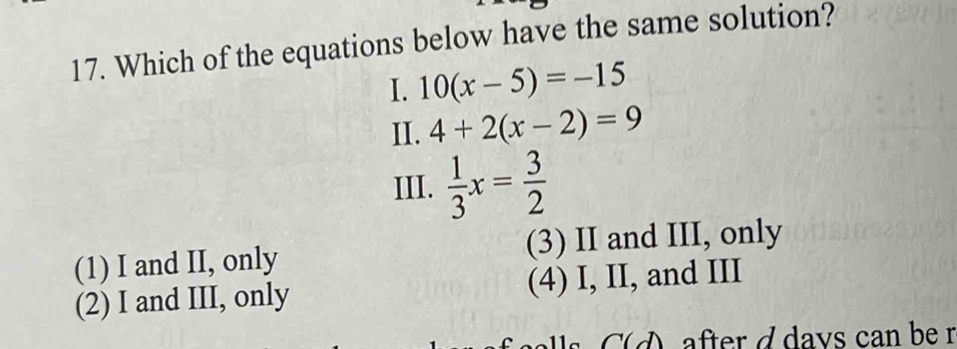 Which of the equations below have the same solution?
I. 10(x-5)=-15
II. 4+2(x-2)=9
III.  1/3 x= 3/2 
(1) I and II, only (3) II and III, only
(2) I and III, only (4) I, II, and III
C( φafter d days can be r