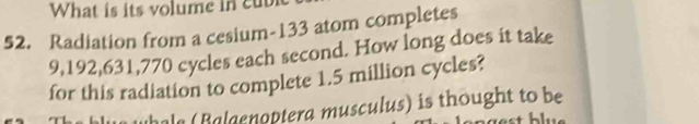 What is its volume in cub 
52. Radiation from a cesium- 133 atom completes
9,192,631,770 cycles each second. How long does it take 
for this radiation to complete 1.5 million cycles? 
hale ( Balaenoptera musculus) is thought to be