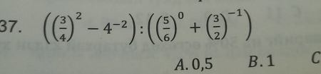 (( 3/4 )^2-4^(-2)):(( 5/6 )^0+( 3/2 )^-1)
A. 0, 5 B. 1 C