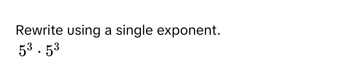 Rewrite using a single exponent.
$5^3· 5^3$