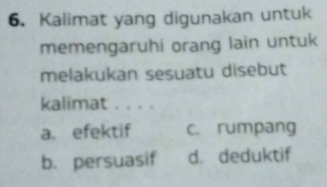 Kalimat yang digunakan untuk
memengaruhi orang lain untuk
melakukan sesuatu disebut
kalimat . . . .
a. efektif c. rumpang
b. persuasif d. deduktif