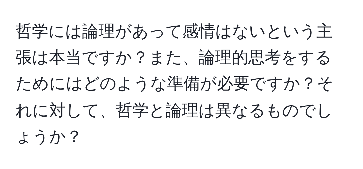 哲学には論理があって感情はないという主張は本当ですか？また、論理的思考をするためにはどのような準備が必要ですか？それに対して、哲学と論理は異なるものでしょうか？