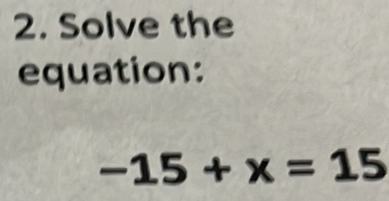 Solve the 
equation:
-15+x=15