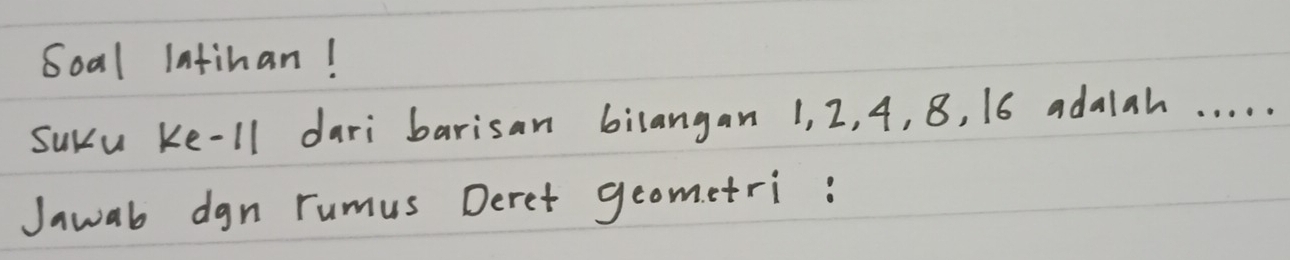 Soal latihan! 
Suru ke-1l dari barisan bilangan 1, 2, 4, 8, 16 adalah. . . . . 
Jawab dgn rumus Deret geometri :