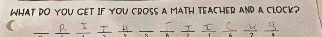 WHAT DO YOU GET IF YOU CROSS A MATH TEACHER AND A CLOCK? 
__ 
_ 
_ 
___ 
_ 
___ 
_ 
9 3 B 
1