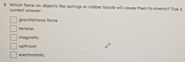 Which force on objects like springs or rubber bands will cause them to stretch? Tick 1
correct answer
gravitational force
tension
magnetic
upthrust
electrostatic