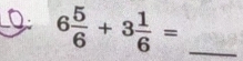 0 6 5/6 +3 1/6 = _