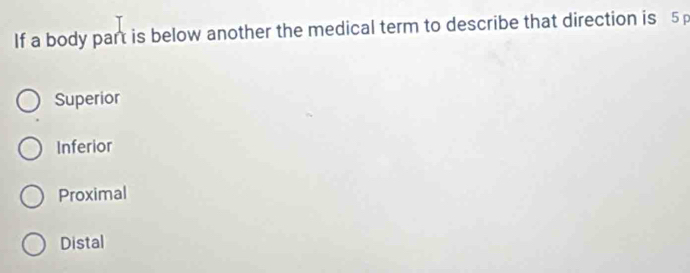 If a body part is below another the medical term to describe that direction is 5
Superior
Inferior
Proximal
Distal