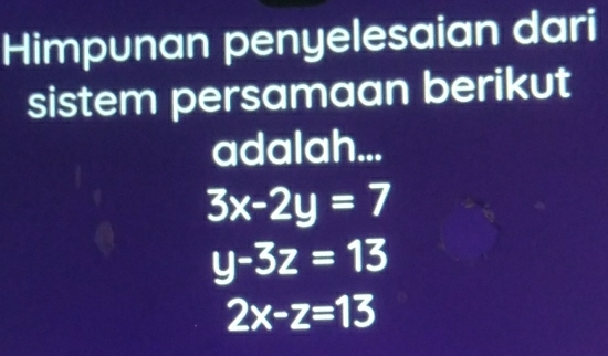 Himpunan penyelesaian dari
sistem persamaan berikut
adalah...
3x-2y=7
y-3z=13
2x-z=13