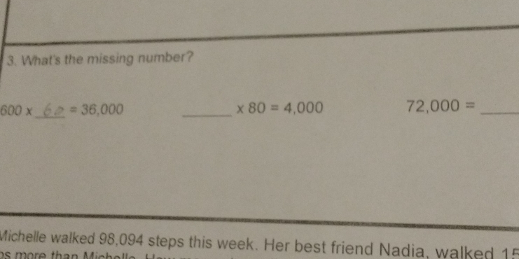 What's the missing number? 
_
600* =36,000
_ * 80=4,000
_ 72,000=
Michelle walked 98,094 steps this week. Her best friend Nadia, walked 15