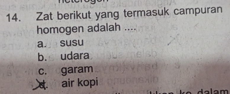 Zat berikut yang termasuk campuran
homogen adalah ....
a. susu
b. udara
c. garam. air kopi
lalam