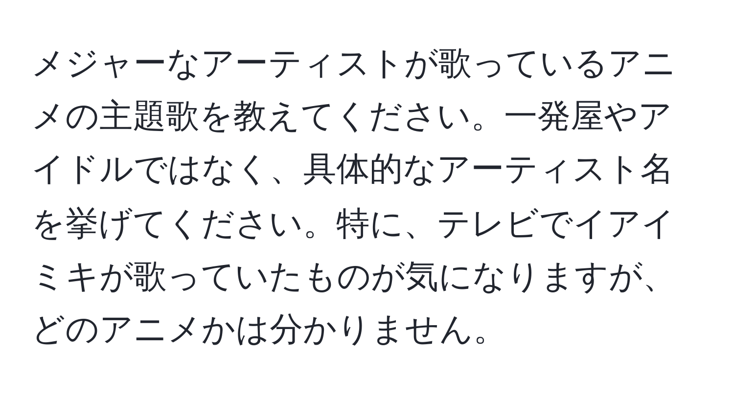 メジャーなアーティストが歌っているアニメの主題歌を教えてください。一発屋やアイドルではなく、具体的なアーティスト名を挙げてください。特に、テレビでイアイミキが歌っていたものが気になりますが、どのアニメかは分かりません。