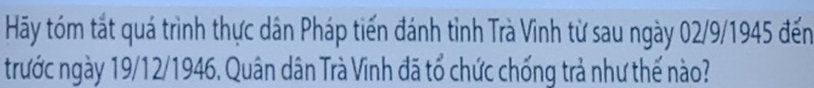 Hãy tóm tắt quá trình thực dân Pháp tiến đánh tỉnh Trà Vinh từ sau ngày 02/9/1945 đến 
trước ngày 19/12/1946. Quân dân Trà Vinh đã tổ chức chống trả như thế nào?