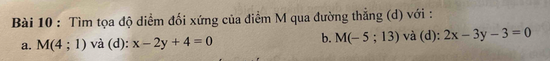 Tìm tọa độ diểm đối xứng của điểm M qua đường thắng (d) với :
b.
a. M(4;1) và (d): x-2y+4=0 M(-5;13) và (d): 2x-3y-3=0