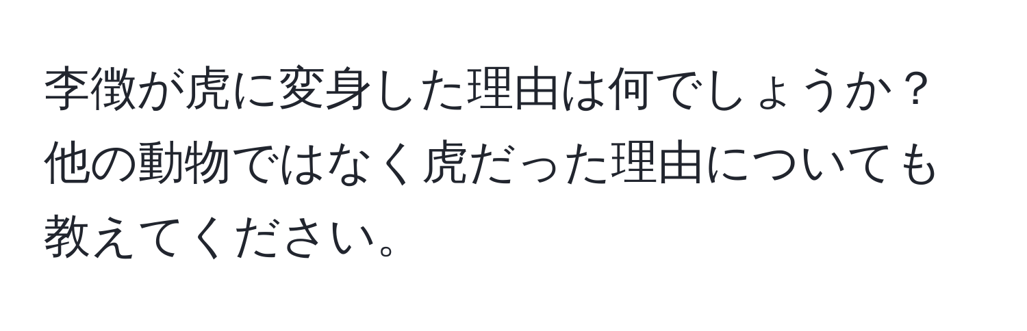 李徴が虎に変身した理由は何でしょうか？他の動物ではなく虎だった理由についても教えてください。