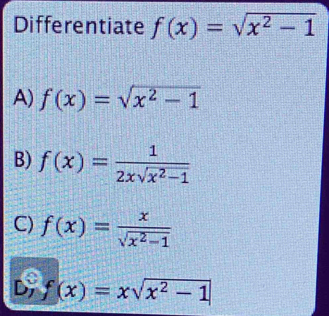 Differentiate f(x)=sqrt(x^2-1)
A) f(x)=sqrt(x^2-1)
B) f(x)= 1/2xsqrt(x^2-1) 
C) f(x)= x/sqrt(x^2-1) 
D 7 f(x)=xsqrt(x^2-1)