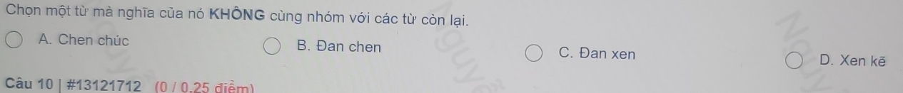 Chọn một từ mà nghĩa của nó KHÔNG cùng nhóm với các từ còn lại.
A. Chen chúc B. Đan chen C. Đan xen
D. Xen kē
Câu 10 | #13121712 (0 / 0.25 điểm)