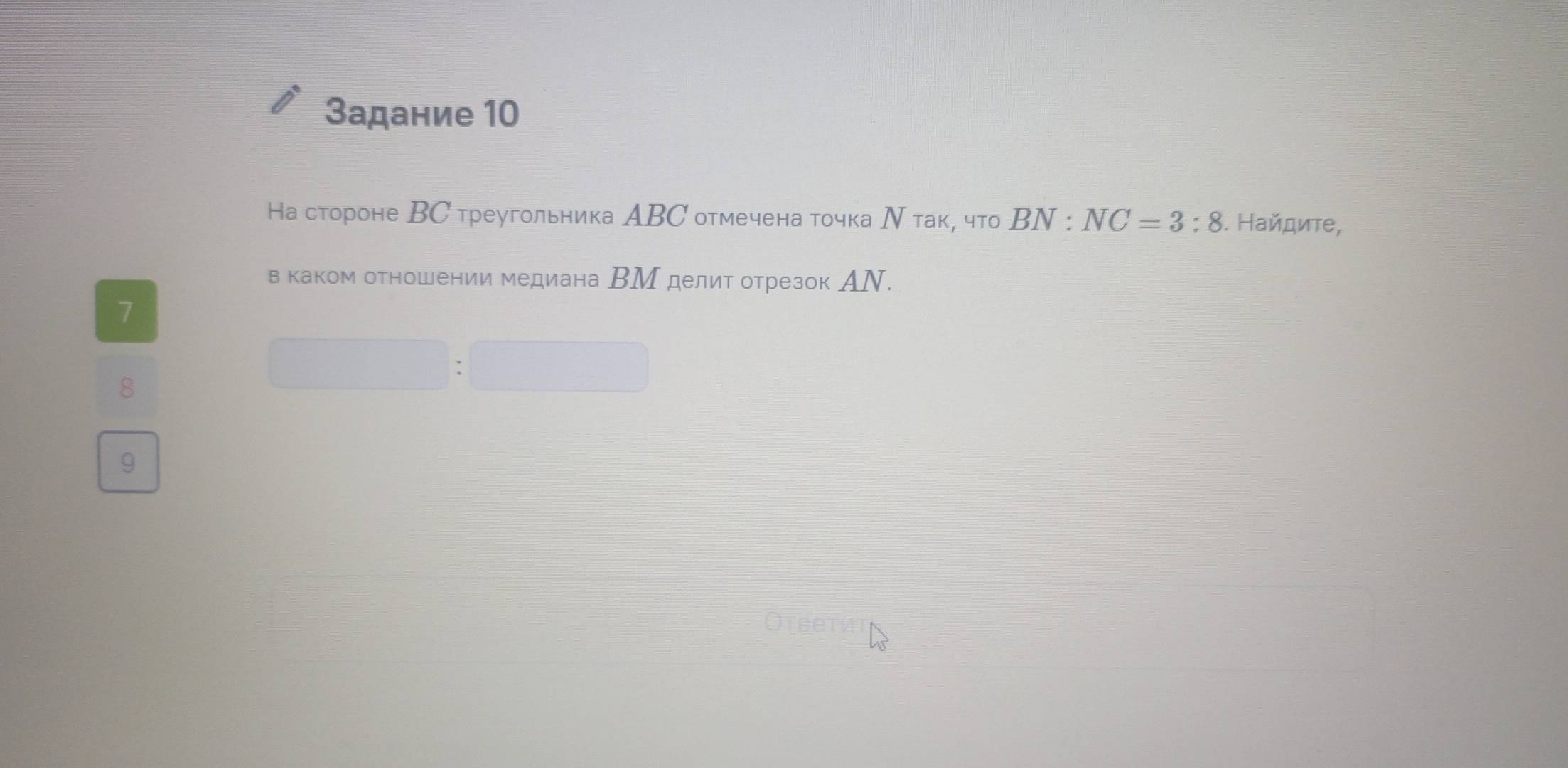 Задание 10
На стороне ВС треугольника АBC отмечена точка Ν так, что BN:NC=3:8. Найдиτе,
в каком отношении медиана ВМ делит отрезок АΝ.
1
8
9