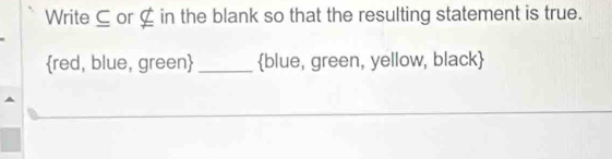 Write ⊆ or ⊆ in the blank so that the resulting statement is true. 
red, blue, green _blue, green, yellow, black