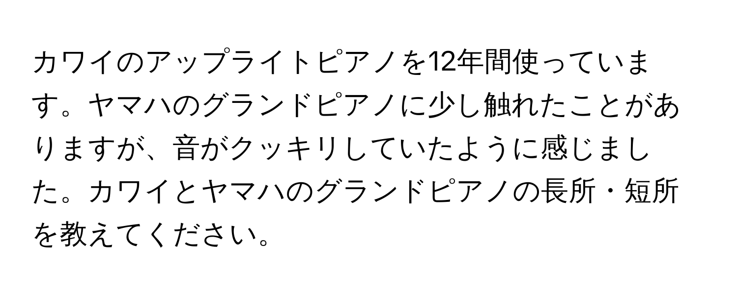 カワイのアップライトピアノを12年間使っています。ヤマハのグランドピアノに少し触れたことがありますが、音がクッキリしていたように感じました。カワイとヤマハのグランドピアノの長所・短所を教えてください。