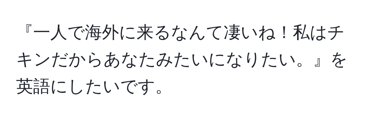 『一人で海外に来るなんて凄いね！私はチキンだからあなたみたいになりたい。』を英語にしたいです。