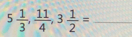 5 1/3 ,  11/4 , 3 1/2 = _