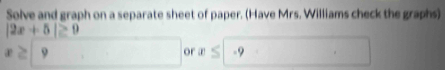 Solve and graph on a separate sheet of paper. (Have Mrs. Williams check the graphs)
|2x+5|≥ 0
x≥ 9
or x≤ | =