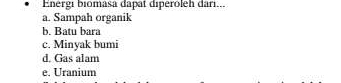 Enérgi biomasa dapat diperóleh dari...
a. Sampah organik
b. Batu bara
c. Minyak bumi
d. Gas alam
e. Uranium