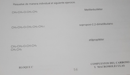 Resuelve de manera individual el siguiente ejercicio.
CH · CH_2-O-CH_2-CH_3 Metilterbutiléter
CH₃-CH₂-0 ∠ C Hz CH_2 -CHai sopropoxi -2,2-dimetilbutano
etilpropiléter
CH₂=CH₂-O-CH-CH₃
CH₃CH₃
COMPUESTOS DEL CARBONO
BLOQUE C
56 Y MACROMOLÉCULAS