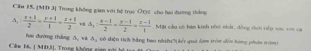 [MD 3] Trong không gian với hệ trục Oxyz cho hai đường thăng
△ _1: (x+1)/2 = (y+1)/1 = (z+1)/2  và △ _2: (x-1)/2 = (y-1)/2 = (z-1)/1 . Mặt cầu có bán kính nhỏ nhất, đồng thời tiếp xúc với ca 
hai đường thắng △ _f và △ _2 có diện tích bằng bao nhiêu?(kết quả làm tròn đến hàng phần trăm) 
Câu 16. | MD3]. Trong không gian với