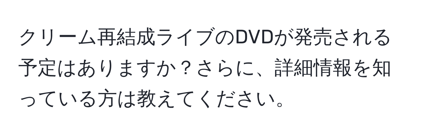 クリーム再結成ライブのDVDが発売される予定はありますか？さらに、詳細情報を知っている方は教えてください。