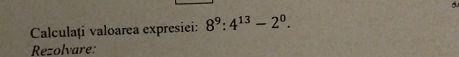 Calculaț valoarea expresiei: 8^9:4^(13)-2^0. 
Rezolvare: