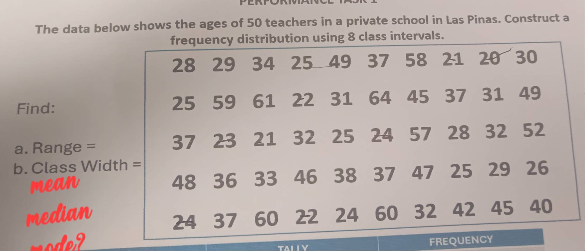 The data below shows the ages of 50 teachers in a private school in Las Pinas. Construct a 
rvals. 
Find: 
a. Range = 
b. Class Wid 
mean 
median 
mode? FREQUE 
TALIY